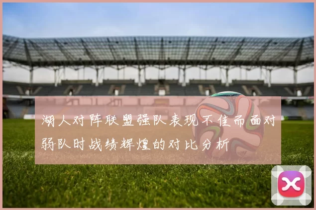 湖人对阵联盟强队表现不佳而面对弱队时战绩辉煌的对比分析