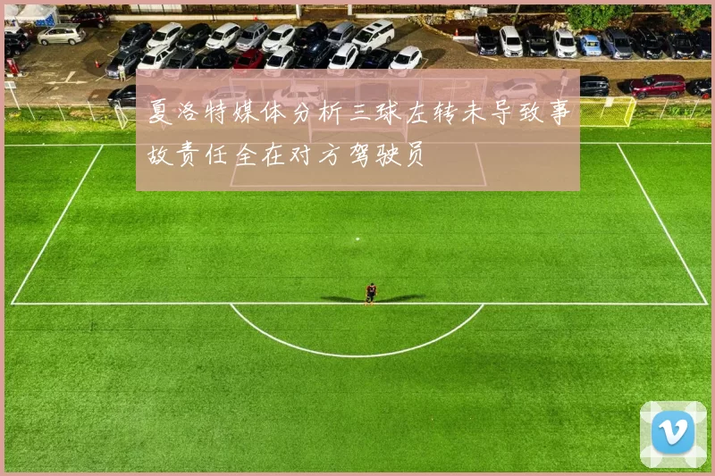 夏洛特媒体分析三球左转未导致事故责任全在对方驾驶员