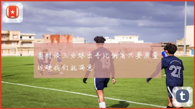 奥特谈三分球出手比例高只要质量过硬我们就满意