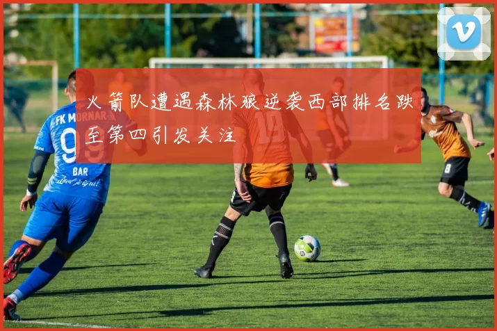 火箭队遭遇森林狼逆袭西部排名跌至第四引发关注