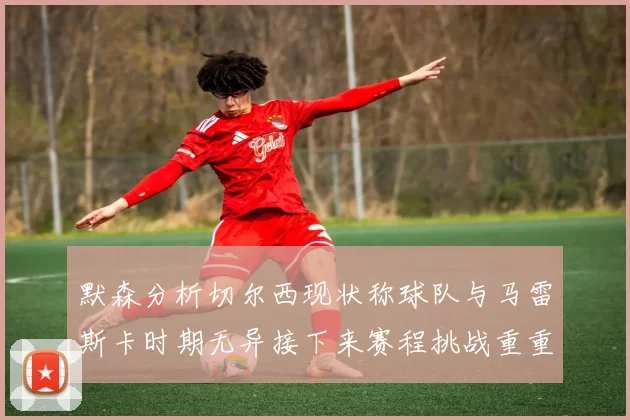 默森分析切尔西现状称球队与马雷斯卡时期无异接下来赛程挑战重重