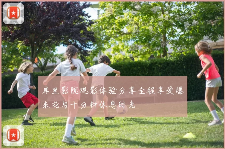 库里影院观影体验分享全程享受爆米花与十分钟休息时光