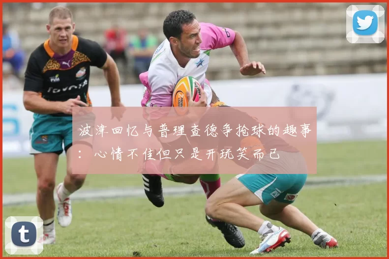 波津回忆与普理查德争抢球的趣事：心情不佳但只是开玩笑而已
