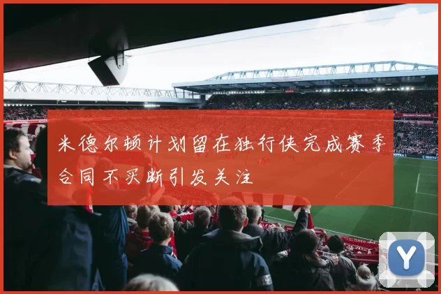 米德尔顿计划留在独行侠完成赛季合同不买断引发关注