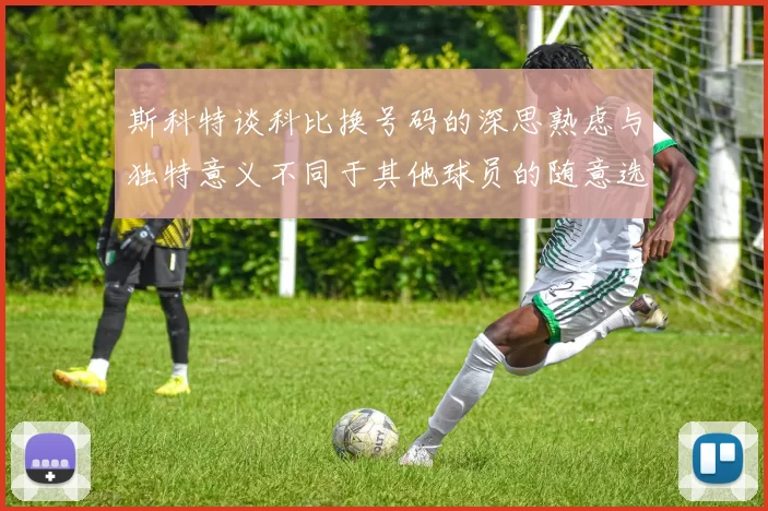 斯科特谈科比换号码的深思熟虑与独特意义不同于其他球员的随意选择