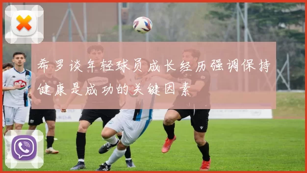 希罗谈年轻球员成长经历强调保持健康是成功的关键因素