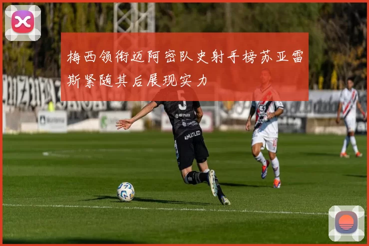 梅西领衔迈阿密队史射手榜苏亚雷斯紧随其后展现实力
