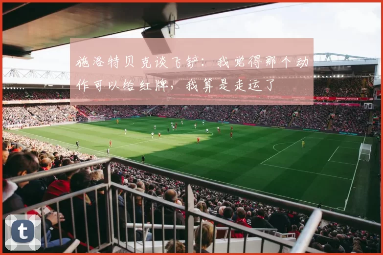 施洛特贝克谈飞铲：我觉得那个动作可以给红牌，我算是走运了