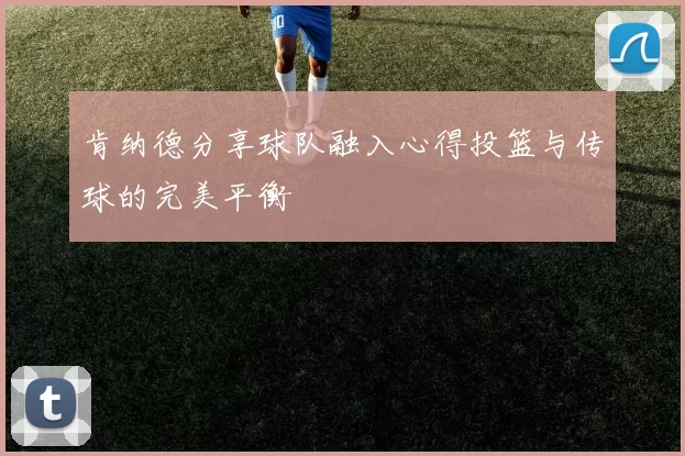 肯纳德分享球队融入心得投篮与传球的完美平衡