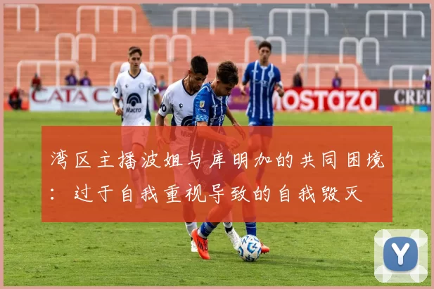 湾区主播波姐与库明加的共同困境：过于自我重视导致的自我毁灭