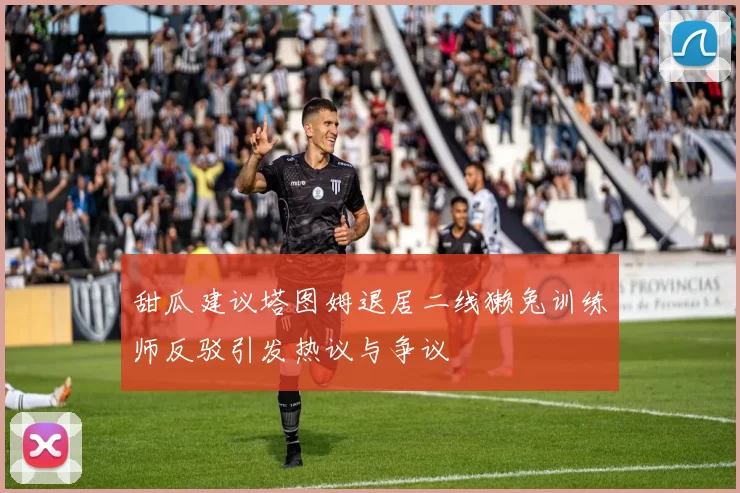 甜瓜建议塔图姆退居二线獭兔训练师反驳引发热议与争议