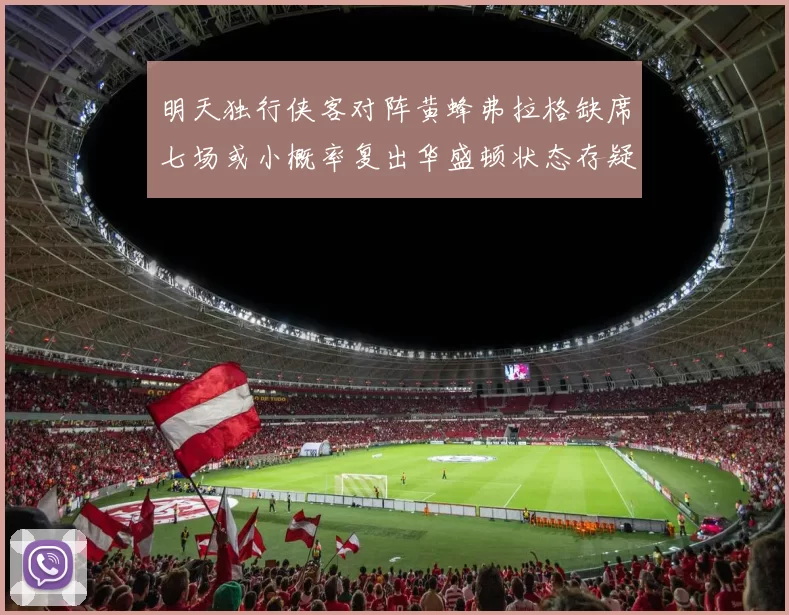 明天独行侠客对阵黄蜂弗拉格缺席七场或小概率复出华盛顿状态存疑