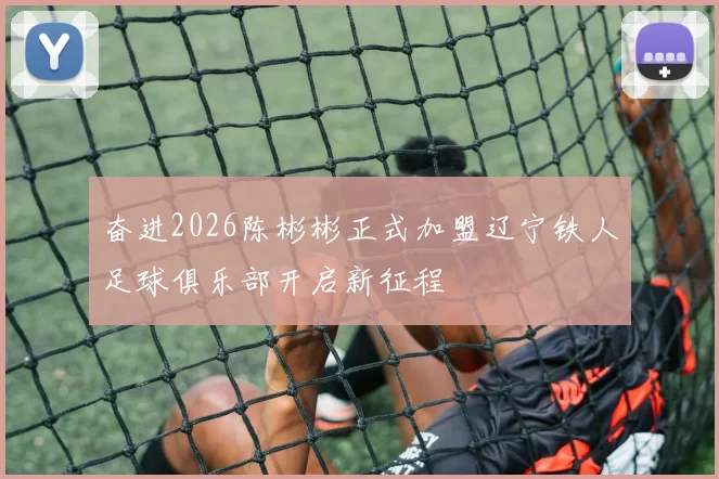 奋进2026陈彬彬正式加盟辽宁铁人足球俱乐部开启新征程