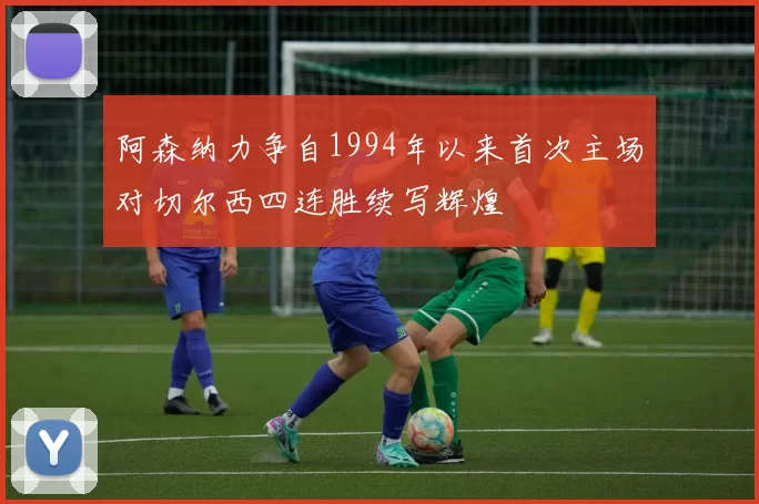 阿森纳力争自1994年以来首次主场对切尔西四连胜续写辉煌