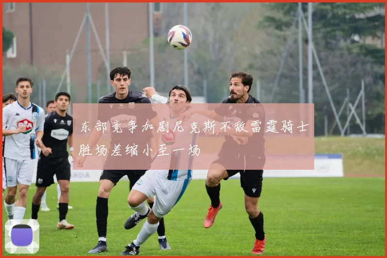 东部竞争加剧尼克斯不敌雷霆骑士胜场差缩小至一场