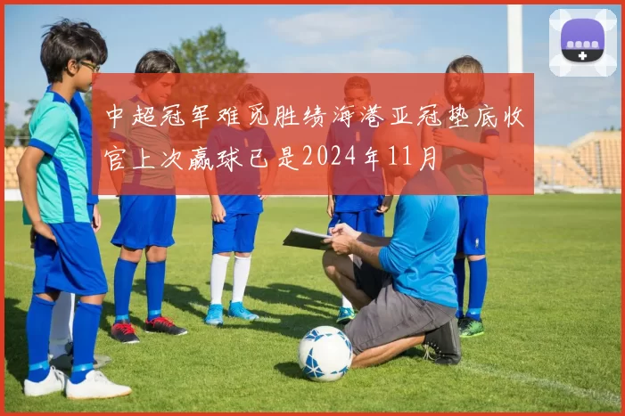 中超冠军难觅胜绩海港亚冠垫底收官上次赢球已是2024年11月