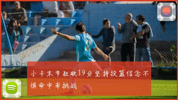 小卡末节狂砍19分坚持投篮信念不惧命中率挑战