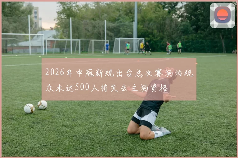 2026年中冠新规出台总决赛场均观众未达500人将失去主场资格