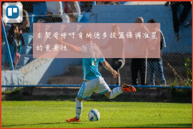 东契奇呼吁肯纳德多投篮强调准星的重要性