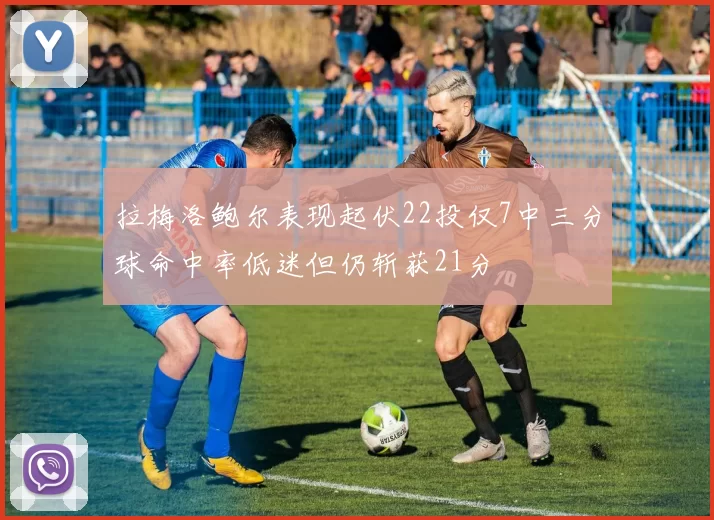 拉梅洛鲍尔表现起伏22投仅7中三分球命中率低迷但仍斩获21分