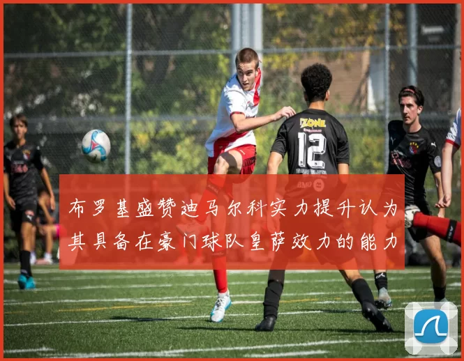 布罗基盛赞迪马尔科实力提升认为其具备在豪门球队皇萨效力的能力