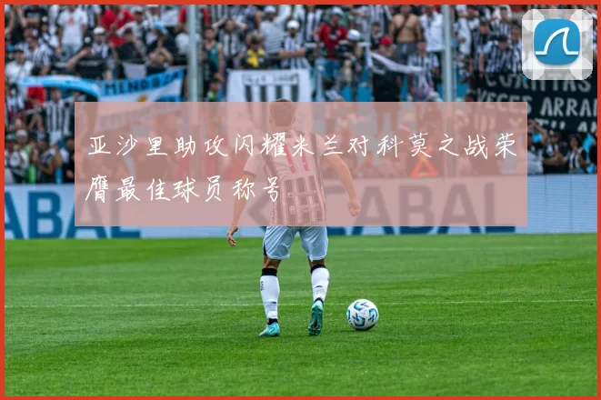 亚沙里助攻闪耀米兰对科莫之战荣膺最佳球员称号