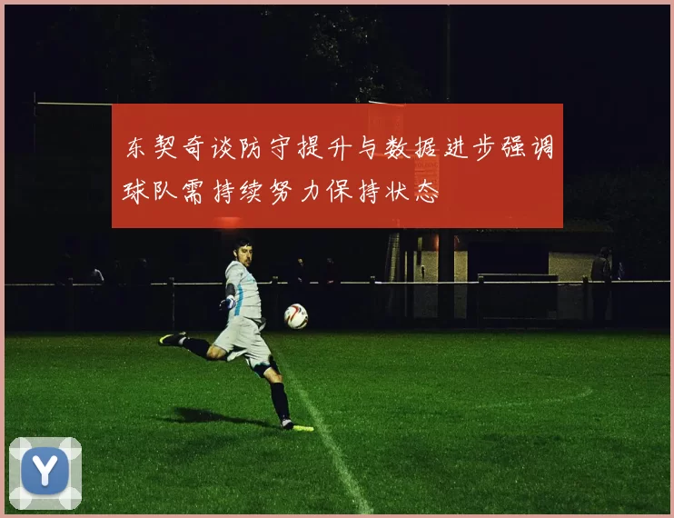 东契奇谈防守提升与数据进步强调球队需持续努力保持状态