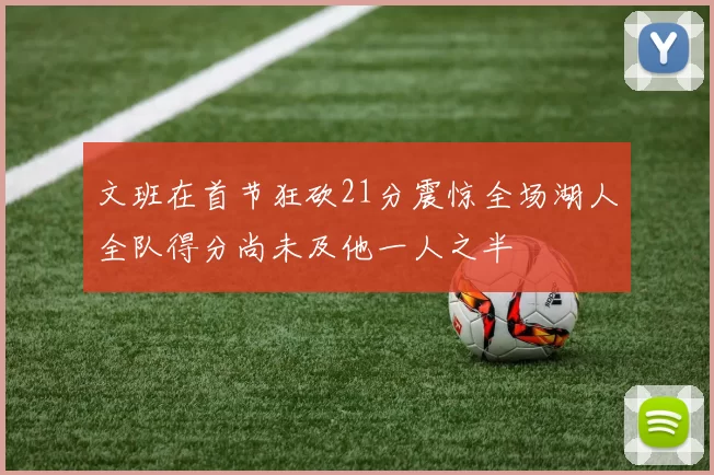 文班在首节狂砍21分震惊全场湖人全队得分尚未及他一人之半