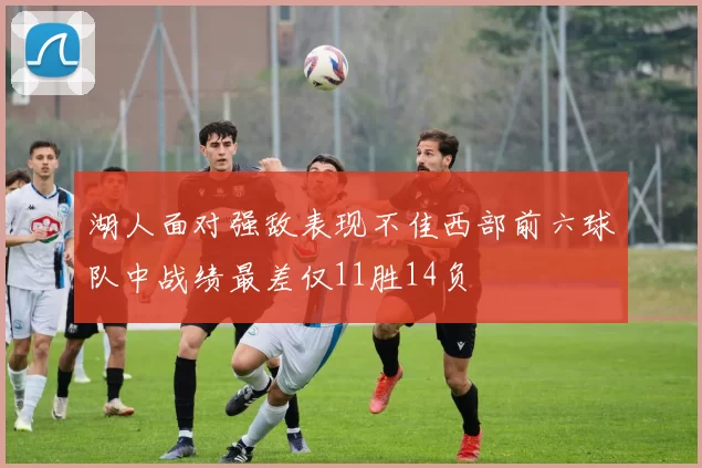 湖人面对强敌表现不佳西部前六球队中战绩最差仅11胜14负