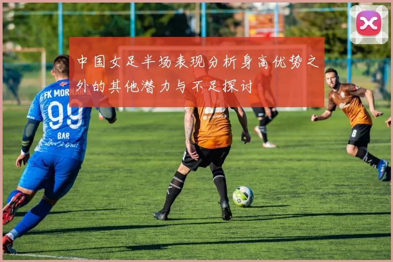 中国女足半场表现分析身高优势之外的其他潜力与不足探讨