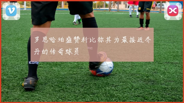 罗恩哈珀盛赞科比称其为最接近乔丹的传奇球员