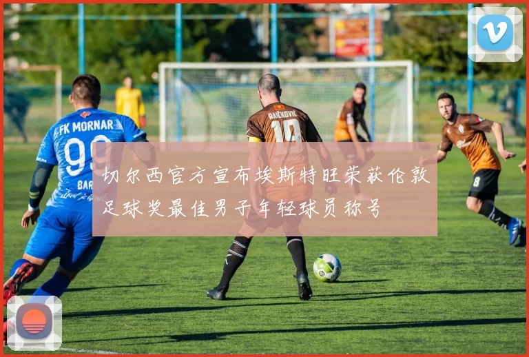 切尔西官方宣布埃斯特旺荣获伦敦足球奖最佳男子年轻球员称号