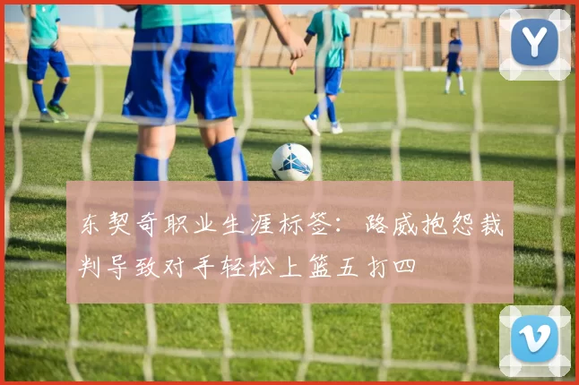 东契奇职业生涯标签：路威抱怨裁判导致对手轻松上篮五打四