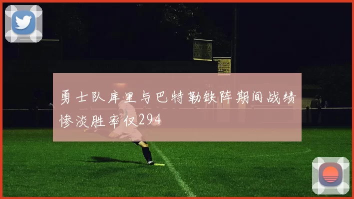 勇士队库里与巴特勒缺阵期间战绩惨淡胜率仅294