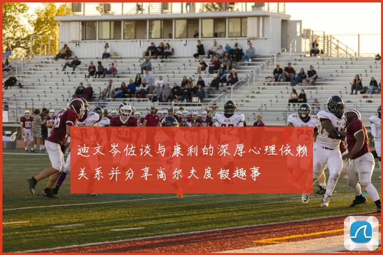 迪文岑佐谈与康利的深厚心理依赖关系并分享高尔夫度假趣事